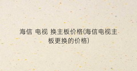 “海信 电视 换主板价格(海信电视主板更换的价格)